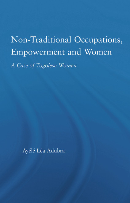 Non-Traditional Occupations, Empowerment, and Women (A Case of Togolese Women) by Ayélé Léa Adubra, 9780415650472