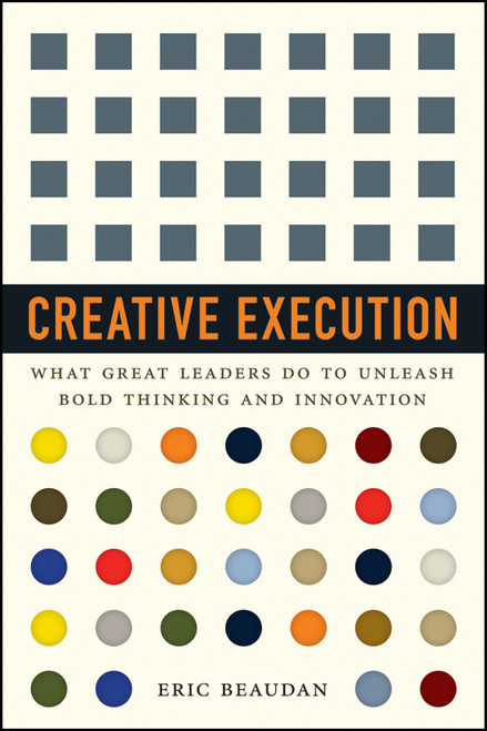 Creative Execution (What Great Leaders Do to Unleash Bold Thinking and Innovation) by Eric Beaudan, 9781118351093