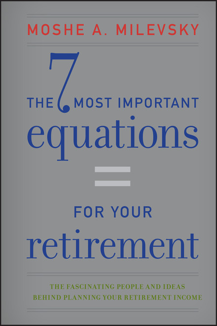 The 7 Most Important Equations for Your Retirement (The Fascinating People and Ideas Behind Planning Your Retirement Income) by Moshe A. Milevsky, 9781118291535