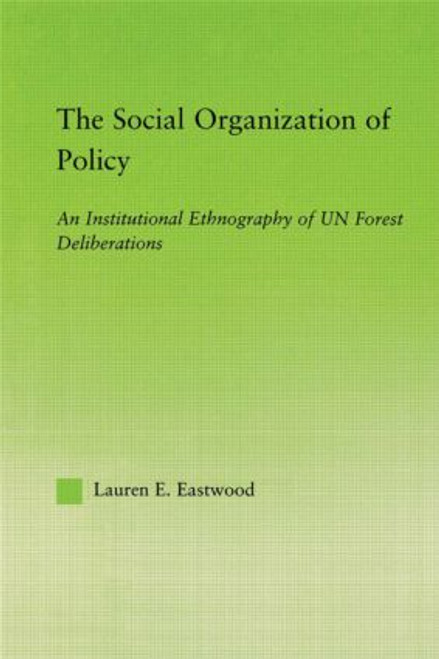The Social Organization of Policy (An Institutional Ethnography of UN Forest Deliberations) by Lauren E. Eastwood, 9780415542203