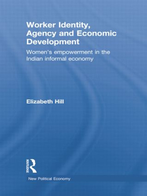 Worker Identity, Agency and Economic Development (Women's empowerment in the Indian informal economy) by Elizabeth Hill, 9781138805392