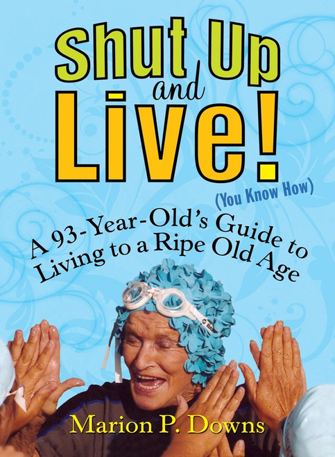 Shut Up and Live! (You Know How) (A 93-Year-Old's Guide to Living to a Ripe Old Age) by Marion Downs, 9781583332924