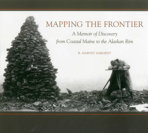 Mapping the Frontier (A Memoir of Discovery from Coastal Maine to the Alaskan Rim) by Rufus Harvey Sargent, Jan Cigliano Hartman, 9781608934607
