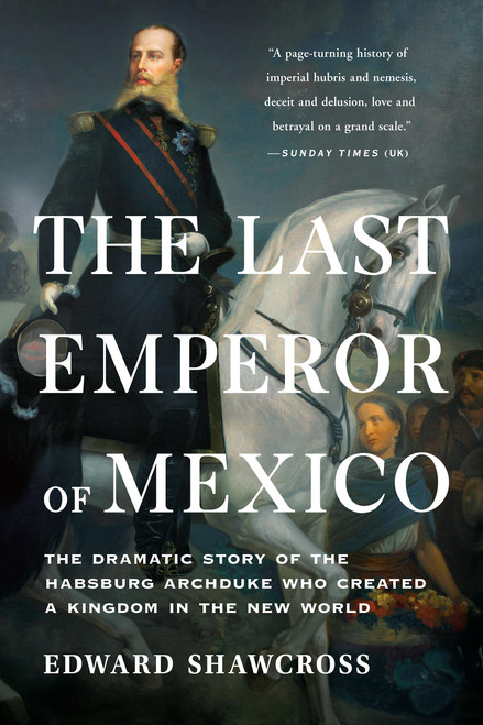 The Last Emperor of Mexico (The Dramatic Story of the Habsburg Archduke Who Created a Kingdom in the New World) - 9781541674202 by Edward Shawcross, 9781541674202