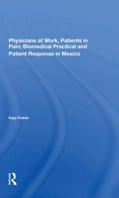 Physicians At Work, Patients In Pain (Biomedical Practice And Patient Response In Mexico) by Kaja Finkler, 9780367298364