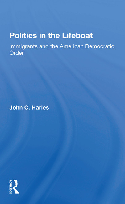 Politics In The Lifeboat (Immigrants And The American Democratic Order) by John C. Harles, 9780367299156