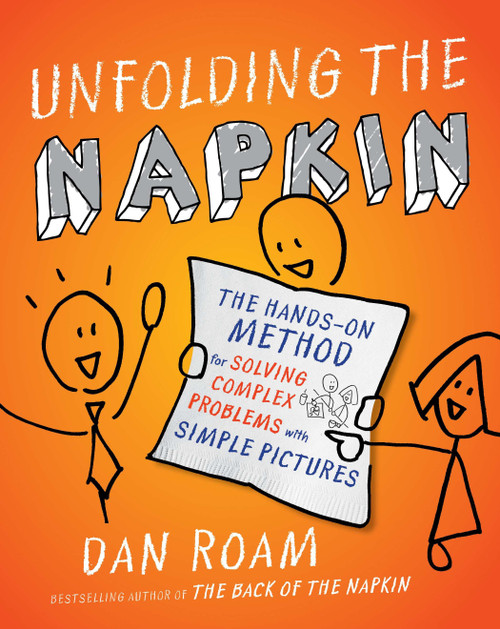 Unfolding the Napkin (The Hands-On Method for Solving Complex Problems with Simple Pictures) by Dan Roam, 9781591843191