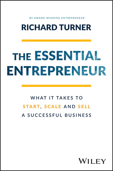 The Essential Entrepreneur (What It Takes to Start, Scale, and Sell a Successful Business) by Richard Turner, 9781119984559
