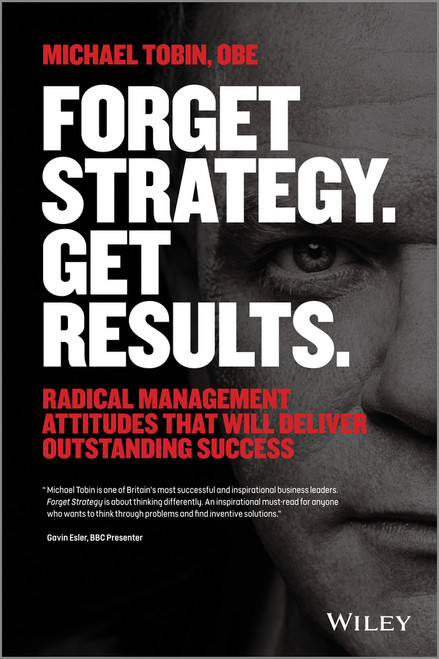 Forget Strategy. Get Results. (Radical Management Attitudes That Will Deliver Outstanding Success) by Michael Tobin, 9781118808788