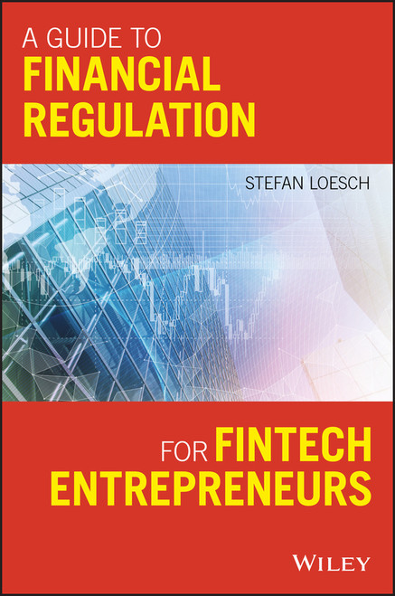 A Guide to Financial Regulation for Fintech Entrepreneurs by Stefan Loesch, 9781119436706