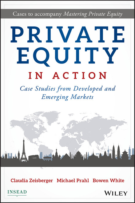 Private Equity in Action (Case Studies from Developed and Emerging Markets) by Claudia Zeisberger, Michael Prahl, Bowen White, 9781119328025