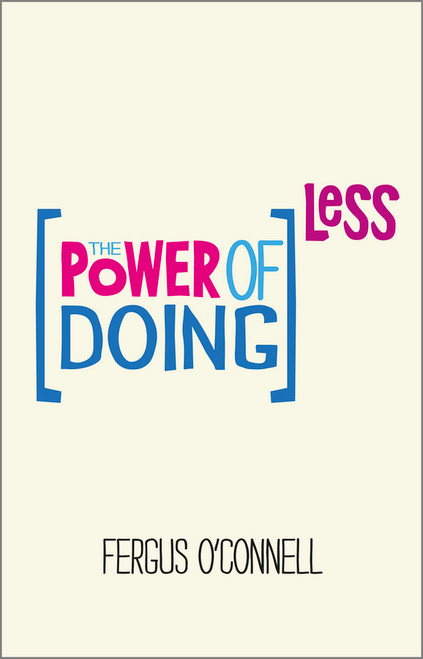 The Power of Doing Less (Why Time Management Courses Don't Work And How To Spend Your Precious Life On The Things That Really Matter) by Fergus O'Connell, 9780857084217