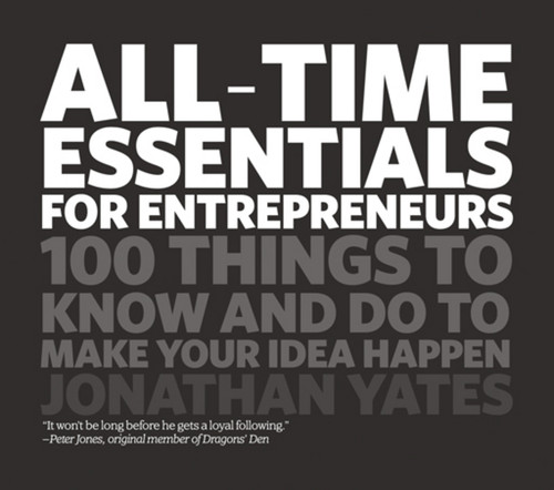 All Time Essentials for Entrepreneurs (100 Things to Know and Do to Make Your Idea Happen) by Jonathan Yates, 9781906465476
