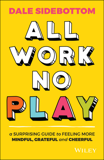 All Work No Play (A Surprising Guide to Feeling More Mindful, Grateful and Cheerful) by Dale Sidebottom, 9780730391623