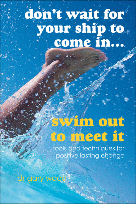 Don't Wait For Your Ship to Come In...Swim Out to Meet It (Tools and Techniques for Positive Lasting Change) by Gary Wood, 9781841127330