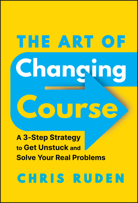 The Art of Changing Course (A 3-Step Strategy to Get Unstuck and Solve Your Real Problems) by Chris Ruden, 9781394247660