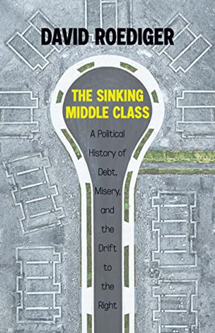The Sinking Middle Class (A Political History of Debt, Misery, and the Drift to the Right) by David Roediger, 9781642597059