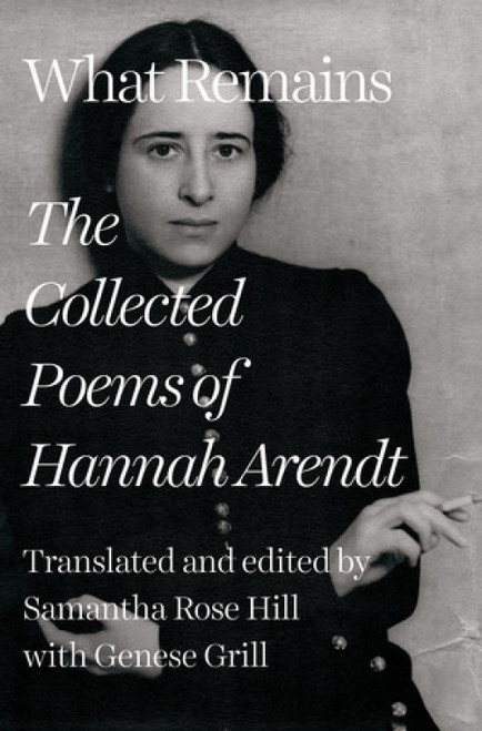 What Remains (The Collected Poems of Hannah Arendt) by Hannah Arendt, Samantha Rose Hill, Genese Grill, 9781324090526