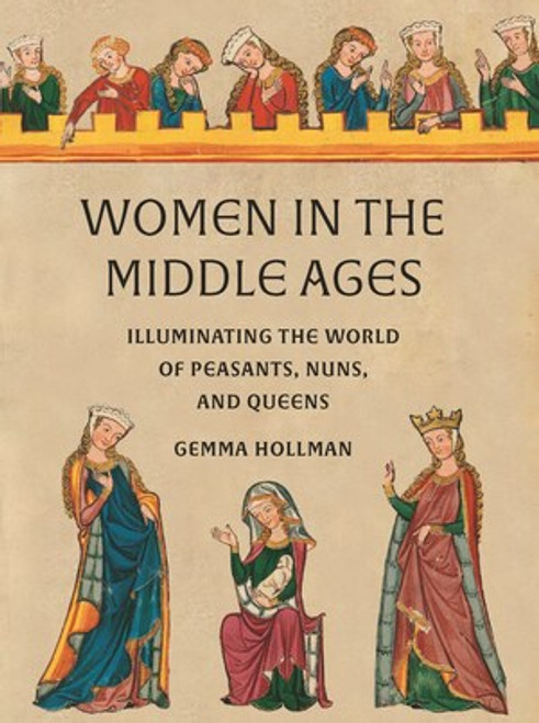 Women in the Middle Ages (Illuminating the World of Peasants, Nuns, and Queens) by Gemma Hollman, 9780789214966