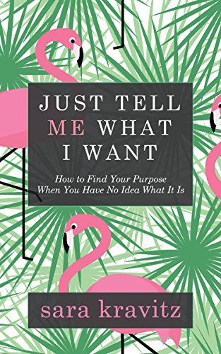 Just Tell Me What I Want (How to Find Your Purpose When You Have No Idea What It Is) by Sara Kravitz, 9781683504900