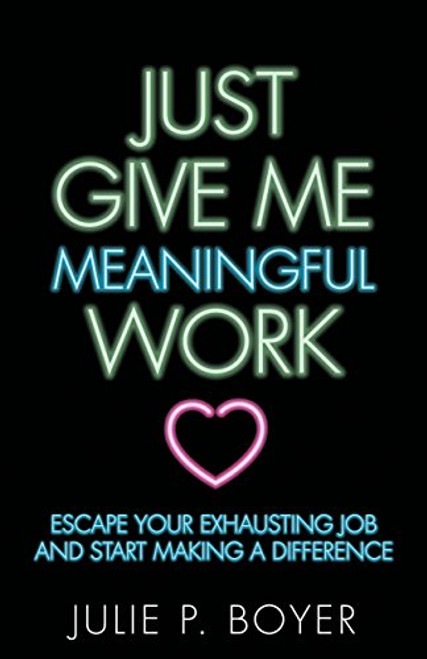 Just Give Me Meaningful Work (Escape Your Exhausting Job and Start Making a Difference) by Julie P. Boyer, 9781642790054