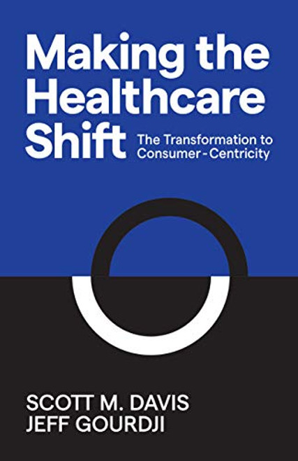 Making the Healthcare Shift (The Transformation to Consumer-Centricity) by Scott M. Davis, Jeff Gourdji, 9781642791105