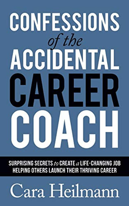Confessions of the Accidental Career Coach (Surprising Secrets to Create a Life-Changing Job Helping Others Launch Their Thriving Career) by Cara Heilmann, 9781642795912