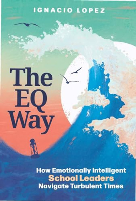 The EQ Way (How Emotionally Intelligent School Leaders Navigate Turbulent Times) by Ignacio Lopez, 9781416632702