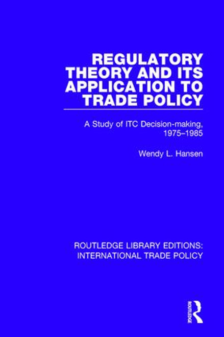 Regulatory Theory and its Application to Trade Policy (A Study of ITC Decision-Making, 1975-1985) by Wendy L. Hansen, 9781138298699