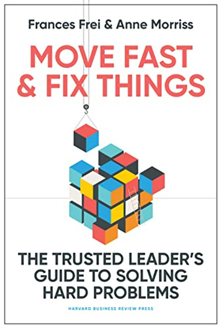 Move Fast and Fix Things (The Trusted Leader's Guide to Solving Hard Problems) by Frances Frei, Anne Morriss, 9781647822873
