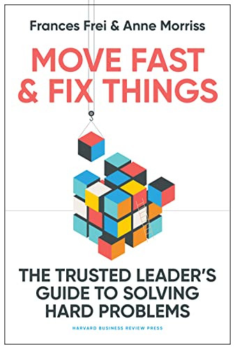 Move Fast and Fix Things (The Trusted Leader's Guide to Solving Hard Problems) by Frances Frei, Anne Morriss, 9781647822873