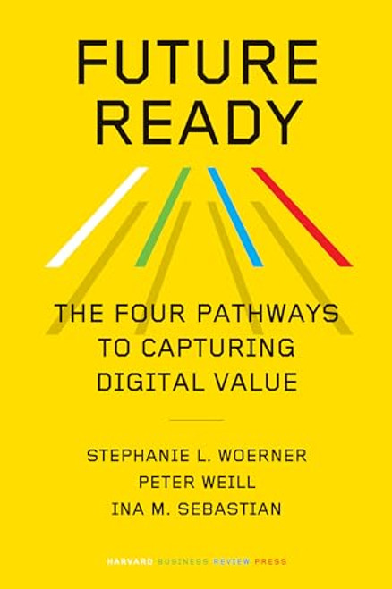 Future Ready (The Four Pathways to Capturing Digital Value) by Stephanie L. Woerner, Peter Weill, Ina M. Sebastian, 9781647823498