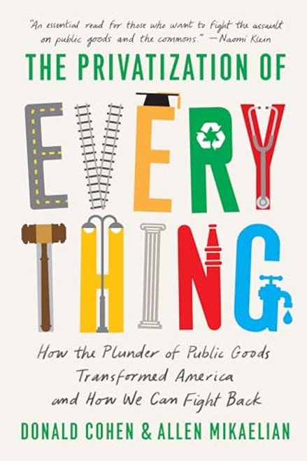 The Privatization of Everything (How the Plunder of Public Goods Transformed America and How We Can Fight Back) by Donald Cohen, Allen Mikaelian, 9781620977972