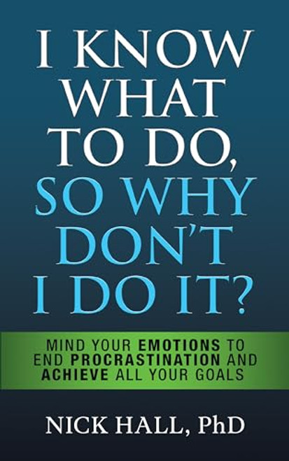 I Know What to Do So Why Don't I Do It? - Second Edition (Mind Your Emotions to End Procrastination and Achieve All Your Goals) by Nick Hall PhD, 9781722510589