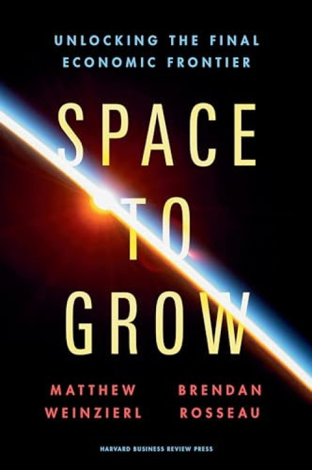 Space to Grow (Unlocking the Final Economic Frontier) by Matthew Weinzierl, Brendan Rosseau, 9781647827168
