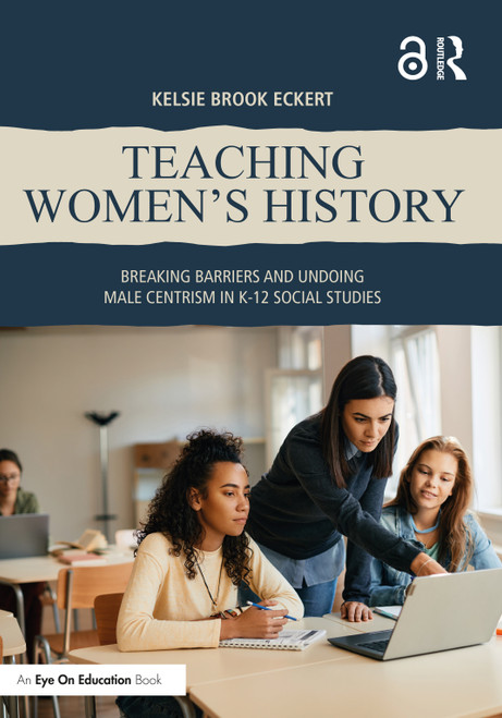 Teaching Women's History (Breaking Barriers and Undoing Male Centrism in K-12 Social Studies) by Kelsie Brook Eckert, 9781032693118