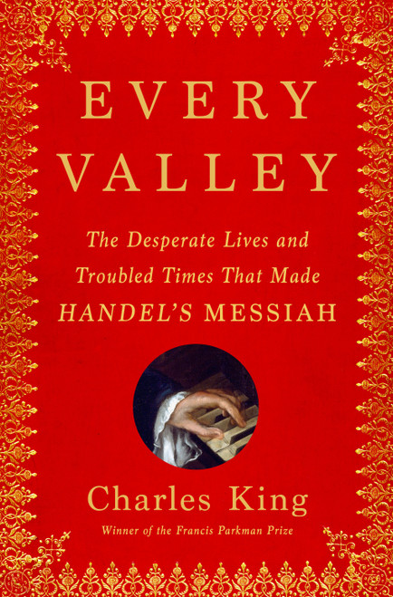 Every Valley (The Desperate Lives and Troubled Times That Made Handel's Messiah) by Charles King, 9780385548267