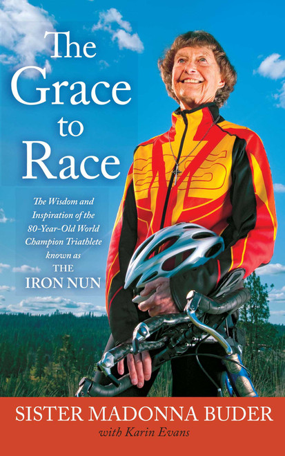 The Grace to Race (The Wisdom and Inspiration of the 80-Year-Old World Champion Triathlete Known as the Iron Nun) by Sister Madonna Buder, Karin Evans, 9781439177495