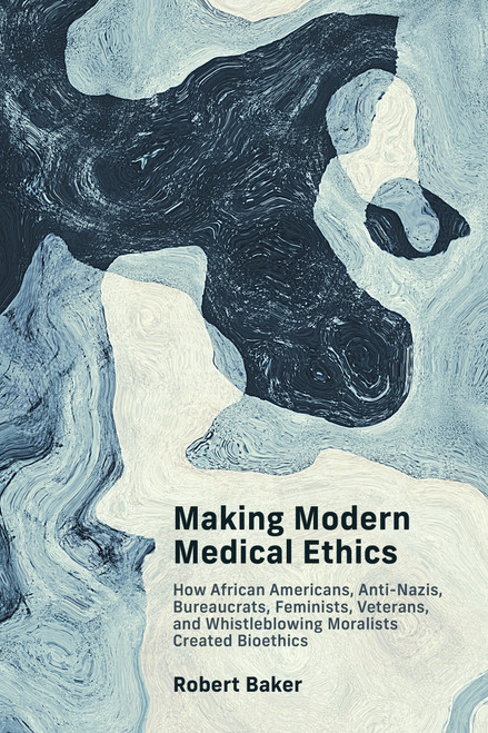 Making Modern Medical Ethics (How African Americans, Anti-Nazis, Bureaucrats, Feminists, Veterans, and Whistleblowing Moralists Created Bioethics) by Robert Baker, 9780262547376