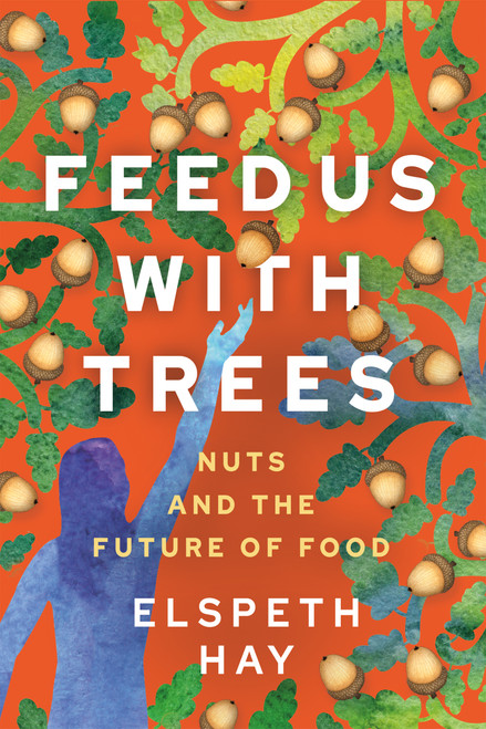 Feed Us with Trees (Nuts and the Future of Food) by Elspeth Hay, 9780865719729