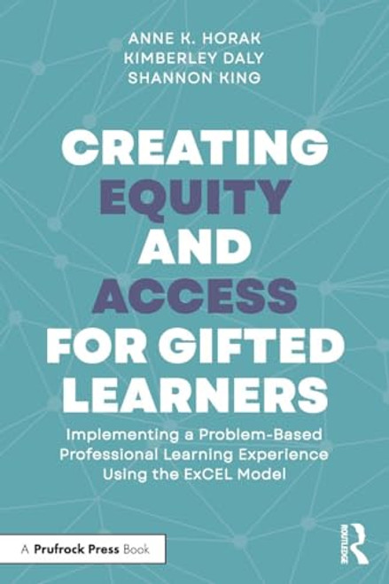 Creating Equity and Access for Gifted Learners (Implementing A Problem-Based Professional Learning Experience Using the ExCEL Model) by Anne Horak, Kimberley Daly, Shannon King, 9781032587844