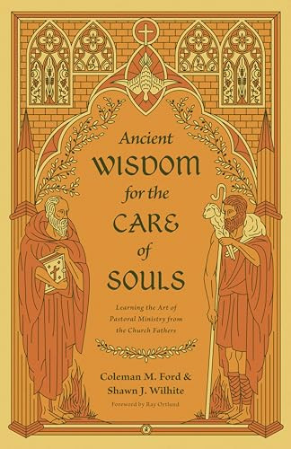 Ancient Wisdom for the Care of Souls (Learning the Art of Pastoral Ministry from the Church Fathers) by Coleman M. Ford, Shawn J. Wilhite, Ray Ortlund, 9781433575495