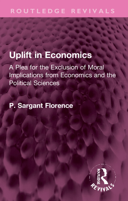 Uplift in Economics (A Plea for the Exclusion of Moral Implications from Economics and the Political Sciences) by Philip Sargant Florence, 9781032308128