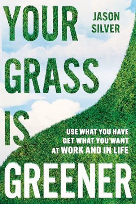 Your Grass is Greener (Use What You Have. Get What You Want. At Work and In Life.) by Jason Silver, 9781646871667