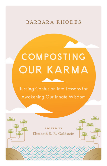 Composting Our Karma (Turning Confusion into Lessons for Awakening Our Innate Wisdom) by Barbara Rhodes, Richard Shrobe, Elizabeth S. R. Goldstein, Dae Bong, 9781645472940