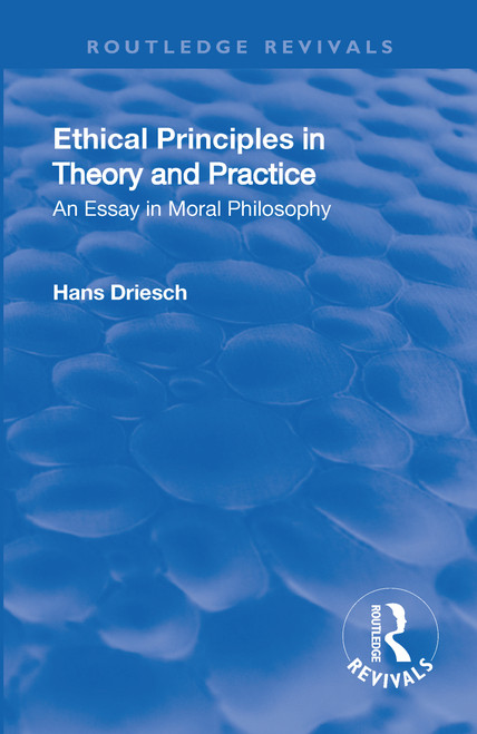 Revival: Ethical Principles in Theory and Practice (1930) (An Essay in Moral Philosophy) by Hans Driesch, 9781138566385