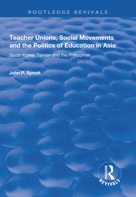 Teacher Unions, Social Movements and the Politics of Education in Asia (South Korea, Taiwan and the Philippines) by John P. Synott, 9781138737310