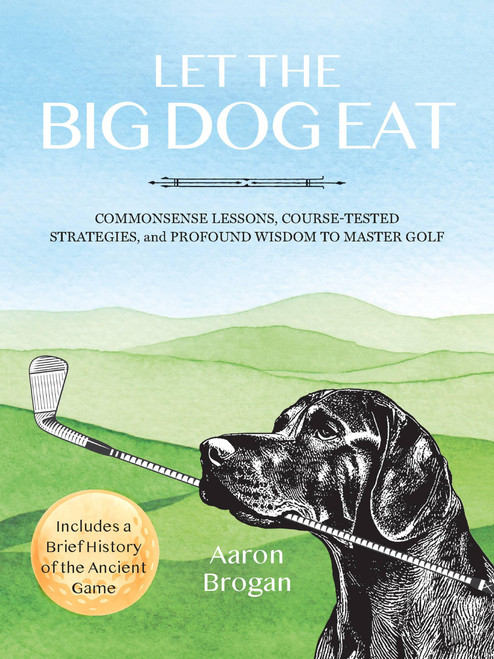 Let the Big Dog Eat (Commonsense Lessons, Course-Tested Strategies, and Profound Wisdom to Master Golf) by Aaron Brogan, 9781646047420