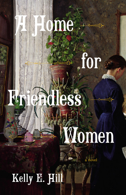 A Home for Friendless Women (A Novel) by Kelly E. Hill, 9780593685815