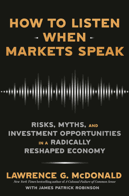 How to Listen When Markets Speak (Risks, Myths, and Investment Opportunities in a Radically Reshaped Economy) by Lawrence G. McDonald, James Patrick Robinson, 9780593727492